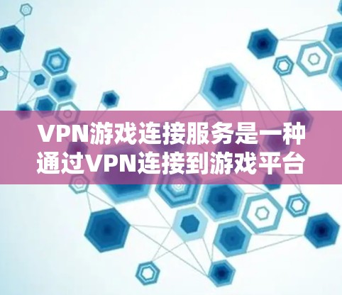 VPN游戏连接服务是一种通过VPN连接到游戏平台，确保用户在虚拟网络中使用的是安全的环境，避免遭受其他网络攻击。以下是关于如何使用该服务的详细步骤