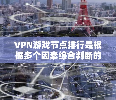 VPN游戏节点排行是根据多个因素综合判断的，以下是一些常见的标准和方法