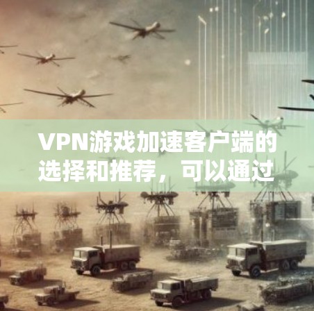 VPN游戏加速客户端的选择和推荐，可以通过以下步骤来简化