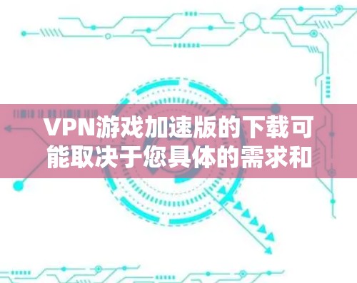 VPN游戏加速版的下载可能取决于您具体的需求和使用场景。以下是一些可能有用的方法和工具
