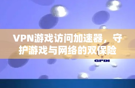 VPN游戏访问加速器,守护游戏与网络的双保险 VPN游戏访问加速器,守护游戏与网络的双保险