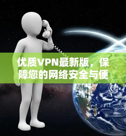 优质VPN最新版,保障您的网络安全与便捷 优质VPN最新版,保障您的网络安全与便捷