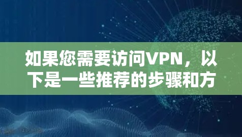 如果您需要访问VPN,以下是一些推荐的步骤和方法,帮助您找到合适的VPN服务 如果您需要访问VPN,以下是一些推荐的步骤和方法,帮助您找到合适的VPN服务