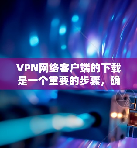 VPN网络客户端的下载是一个重要的步骤,确保您能够安全、高效地访问网络资源。以下是一个优化VPN网络客户端下载的步骤指南 VPN网络客户端的下载是一个重要的步骤,确保您能够安全、高效地访问网络资源。以下是一个优化VPN网络客户端下载的步骤指南