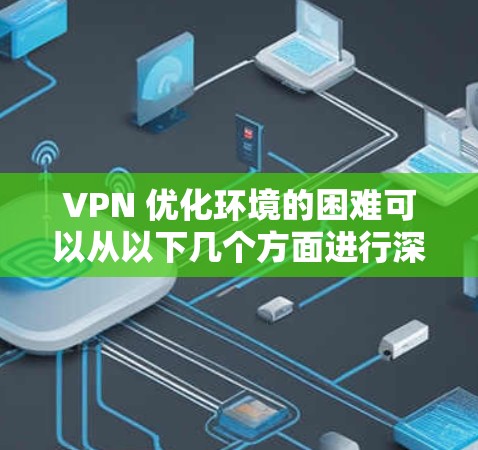 VPN 优化环境的困难可以从以下几个方面进行深入分析 VPN 优化环境的困难可以从以下几个方面进行深入分析
