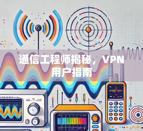 通信工程师揭秘,VPN用户指南 通信工程师揭秘,VPN用户指南