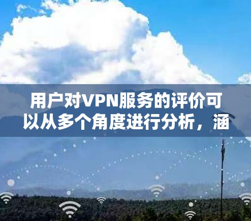 用户对VPN服务的评价可以从多个角度进行分析,涵盖了成人内容、娱乐、新闻、教育和商业服务等多个类别。以下是基于用户评价的总结 用户对VPN服务的评价可以从多个角度进行分析,涵盖了成人内容、娱乐、新闻、教育和商业服务等多个类别。以下是基于用户评价的总结