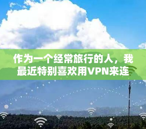 作为一个经常旅行的人,我最近特别喜欢用VPN来连接家里和外面的网络。自从安装了这个VPN后,我几乎用不到手机,完全依赖网络。界面特别友好,操作起来也特别方便,没有以前那么麻烦 作为一个经常旅行的人,我最近特别喜欢用VPN来连接家里和外面的网络。自从安装了这个VPN后,我几乎用不到手机,完全依赖网络。界面特别友好,操作起来也特别方便,没有以前那么麻烦