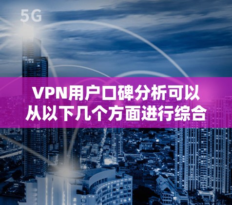 VPN用户口碑分析可以从以下几个方面进行综合评估 VPN用户口碑分析可以从以下几个方面进行综合评估