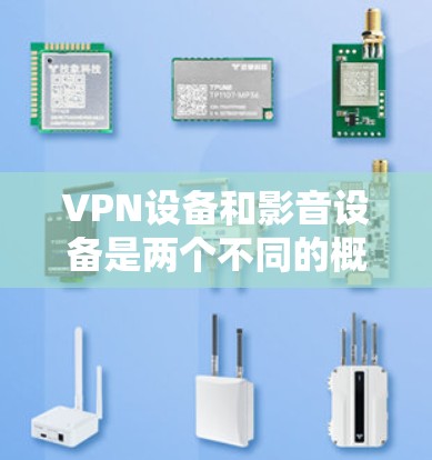 VPN设备和影音设备是两个不同的概念，尽管它们都涉及网络和设备，但它们的服务和用途有所不同。以下是它们的详细区分