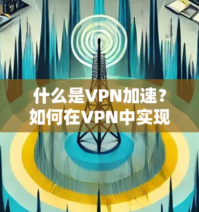 什么是VPN加速？如何在VPN中实现高效的数据传输