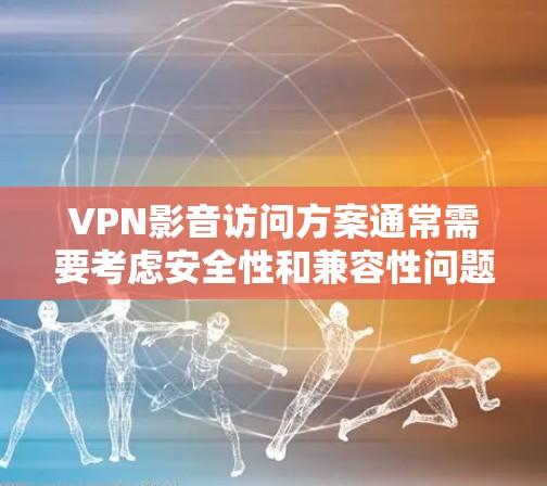 VPN影音访问方案通常需要考虑安全性和兼容性问题，以下是一个通用的VPN影音访问方案