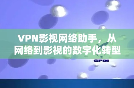 VPN影视网络助手,从网络到影视的数字化转型 VPN影视网络助手,从网络到影视的数字化转型