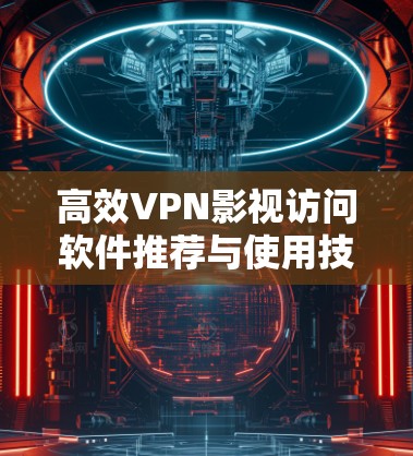 高效VPN影视访问软件推荐与使用技巧 高效VPN影视访问软件推荐与使用技巧