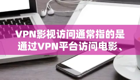 VPN影视访问通常指的是通过VPN平台访问电影、电视剧等影视内容。这种情况主要出现在以下几种情况下 VPN影视访问通常指的是通过VPN平台访问电影、电视剧等影视内容。这种情况主要出现在以下几种情况下