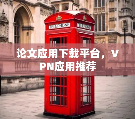 论文应用下载平台，VPN应用推荐