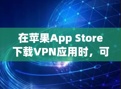 在苹果App Store下载VPN应用时,可以按照以下步骤操作 在苹果App Store下载VPN应用时,可以按照以下步骤操作