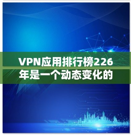 VPN应用排行榜226年是一个动态变化的领域，排名可能会因技术发展和市场变化而有所不同。以下是一些可能在226年表现突出的VPN应用及其排名