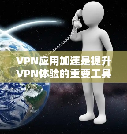 VPN应用加速是提升VPN体验的重要工具，但需要综合考虑多种因素。以下是通过VPN应用加速提升VPN体验的关键步骤和方法