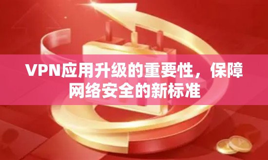 VPN应用升级的重要性,保障网络安全的新标准 VPN应用升级的重要性,保障网络安全的新标准