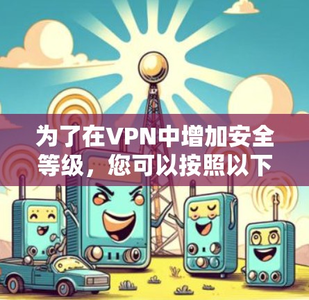 为了在VPN中增加安全等级，您可以按照以下步骤进行调整