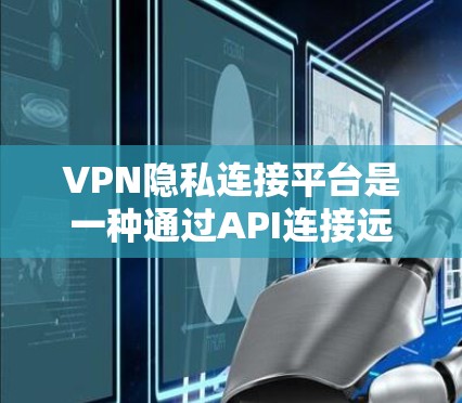 VPN隐私连接平台是一种通过API连接远程服务器来实现用户访问互联网功能的工具。这些平台通常提供多种连接方式,用户可以根据自己的需求选择合适的连接方式。以下是对该主题的分步解释 VPN隐私连接平台是一种通过API连接远程服务器来实现用户访问互联网功能的工具。这些平台通常提供多种连接方式,用户可以根据自己的需求选择合适的连接方式。以下是对该主题的分步解释