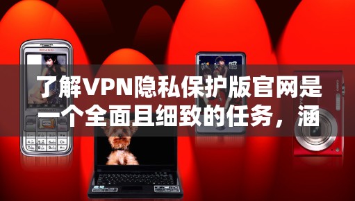 了解VPN隐私保护版官网是一个全面且细致的任务,涵盖了多个关键方面。以下是对这些方面的详细解析 了解VPN隐私保护版官网是一个全面且细致的任务,涵盖了多个关键方面。以下是对这些方面的详细解析