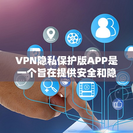 VPN隐私保护版APP是一个旨在提供安全和隐私保护的网络服务，用户可以通过这些APP连接到安全的网络环境，同时保护个人隐私。以下是对这些APP的详细总结