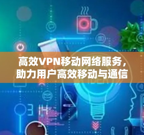 高效VPN移动网络服务，助力用户高效移动与通信