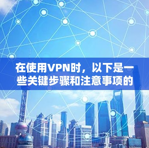 在使用VPN时,以下是一些关键步骤和注意事项的指南 在使用VPN时,以下是一些关键步骤和注意事项的指南