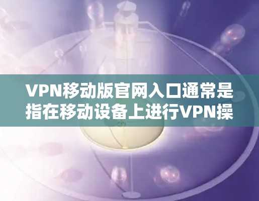 VPN移动版官网入口通常是指在移动设备上进行VPN操作的网站入口。由于移动设备的网络安全，建议用户使用移动端的VPN服务，以确保访问的安全性和稳定性。以下是几个常见的VPN移动版官网入口，供参考