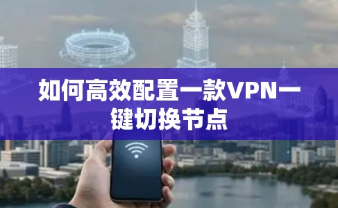 如何高效配置一款VPN一键切换节点