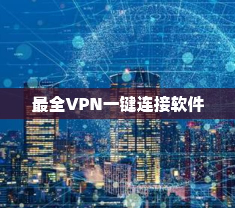 最全VPN一键连接软件 最全VPN一键连接软件