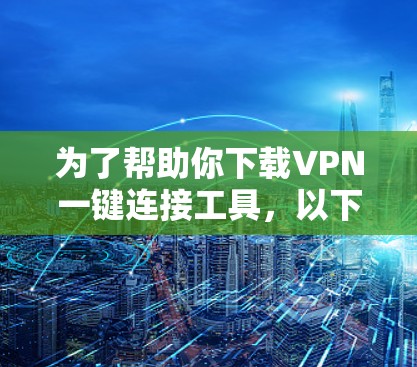 为了帮助你下载VPN一键连接工具,以下是一步步的建议 为了帮助你下载VPN一键连接工具,以下是一步步的建议
