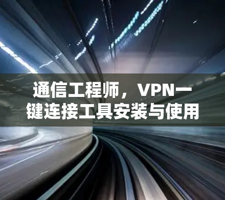 通信工程师,VPN一键连接工具安装与使用手册 通信工程师,VPN一键连接工具安装与使用手册