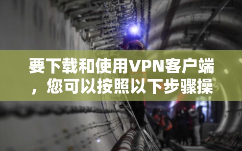要下载和使用VPN客户端，您可以按照以下步骤操作