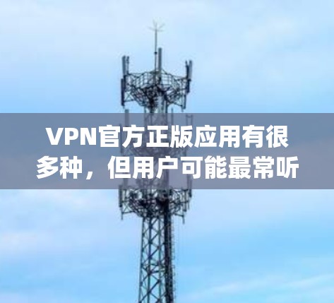 VPN官方正版应用有很多种,但用户可能最常听到的是WeChat、QQ、微信、Duaipang等应用。以下是一些常见的官方正版VPN应用 VPN官方正版应用有很多种,但用户可能最常听到的是WeChat、QQ、微信、Duaipang等应用。以下是一些常见的官方正版VPN应用
