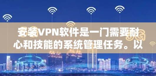 安装VPN软件是一门需要耐心和技能的系统管理任务。以下是一个逐步指南,帮助您安装并使用一款适合远程办公和视频会议的VPN软件 安装VPN软件是一门需要耐心和技能的系统管理任务。以下是一个逐步指南,帮助您安装并使用一款适合远程办公和视频会议的VPN软件