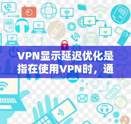 VPN显示延迟优化是指在使用VPN时，通过技术手段调整显示的延迟，使延迟看起来更准确或更小。以下是对VPN显示延迟优化的详细分析