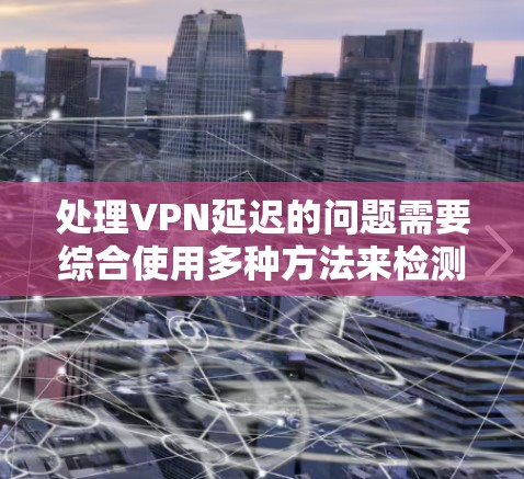 处理VPN延迟的问题需要综合使用多种方法来检测和解决延迟问题。以下是一些具体的方法 处理VPN延迟的问题需要综合使用多种方法来检测和解决延迟问题。以下是一些具体的方法