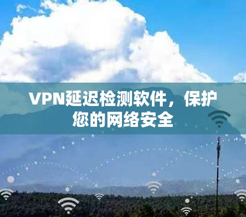 VPN延迟检测软件，保护您的网络安全