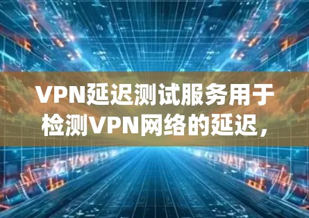 VPN延迟测试服务用于检测VPN网络的延迟，通常通过 ping 语句来测试。以下是使用 ping 测试 VPN 网络延迟的步骤及注意事项