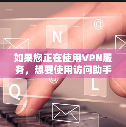 如果您正在使用VPN服务,想要使用访问助手或进行特定访问,您可以按照以下步骤操作 如果您正在使用VPN服务,想要使用访问助手或进行特定访问,您可以按照以下步骤操作