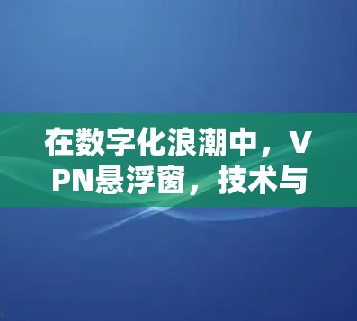 在数字化浪潮中,VPN悬浮窗,技术与安全的完美融合 在数字化浪潮中,VPN悬浮窗,技术与安全的完美融合