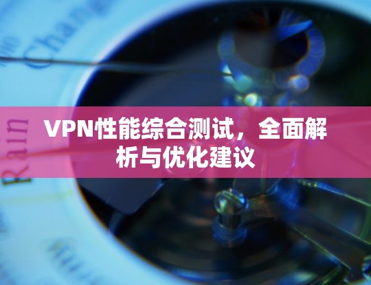 VPN性能综合测试，全面解析与优化建议