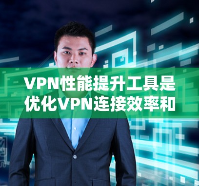 VPN性能提升工具是优化VPN连接效率和性能的重要手段,主要包括以下几个方面 VPN性能提升工具是优化VPN连接效率和性能的重要手段,主要包括以下几个方面