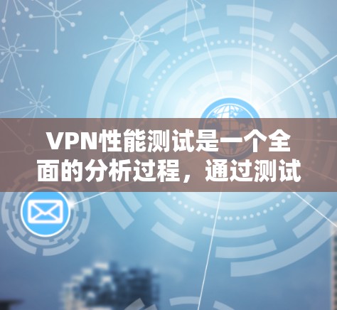 VPN性能测试是一个全面的分析过程，通过测试设备和网络环境，评估VPN在处理数据时的延迟和稳定性。以下是详细的心路历程和总结