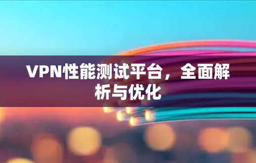 VPN性能测试平台，全面解析与优化