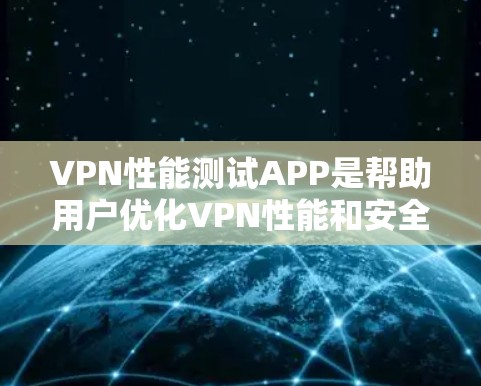 VPN性能测试APP是帮助用户优化VPN性能和安全性的工具，它们通过各种配置选项让用户可以调整VPN的安全性和性能参数。以下是对这些APP的详细分析