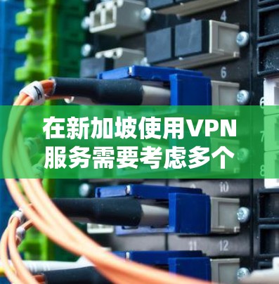 在新加坡使用VPN服务需要考虑多个因素，以下是一些关键点和建议